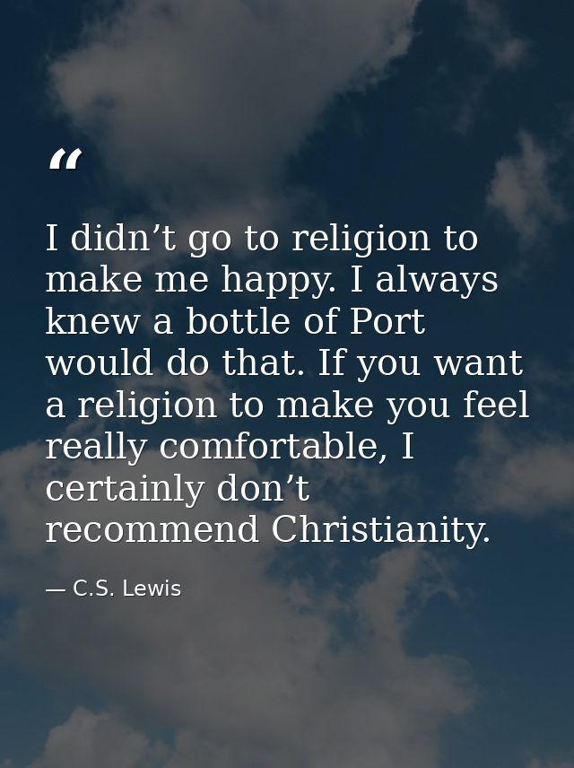 I didn’t go to religion to make me happy. I always knew a bottle of Port would do that. If you want a religion to make y — C.S. Lewis