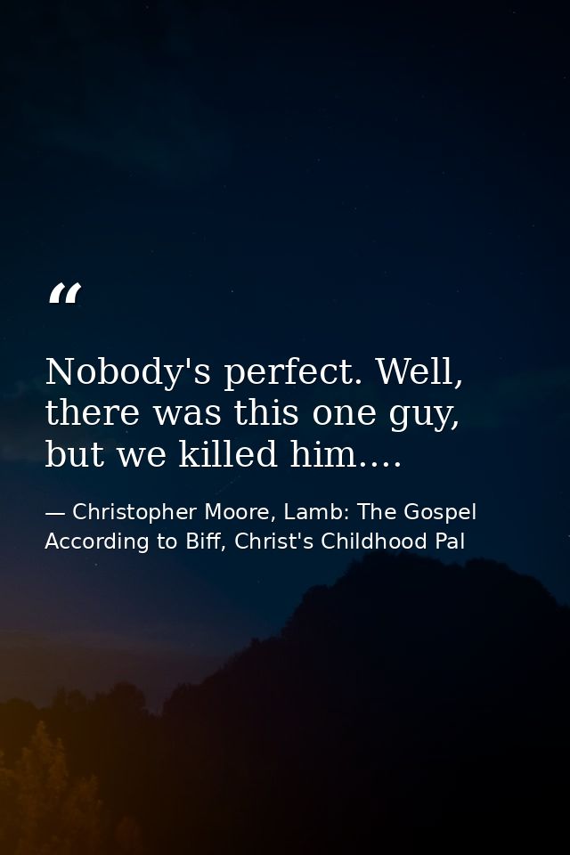 Nobody's perfect. Well, there was this one guy, but we killed him.... — Christopher Moore, Lamb: The Gospel According to Biff, Christ's Childhood Pal