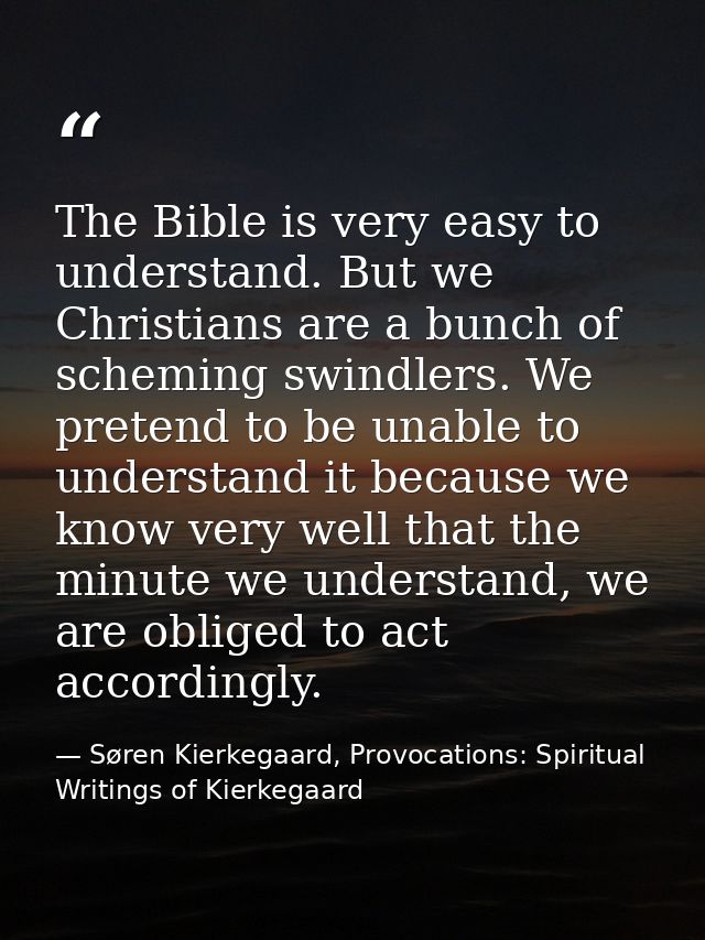The Bible is very easy to understand. But we Christians are a bunch of scheming swindlers. We pretend to be unable to un — Søren Kierkegaard, Provocations: Spiritual Writings of Kierkegaard