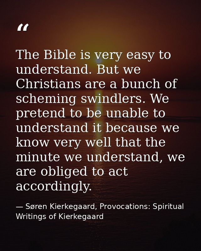 The Bible is very easy to understand. But we Christians are a bunch of scheming swindlers. We pretend to be unable to un — Søren Kierkegaard, Provocations: Spiritual Writings of Kierkegaard