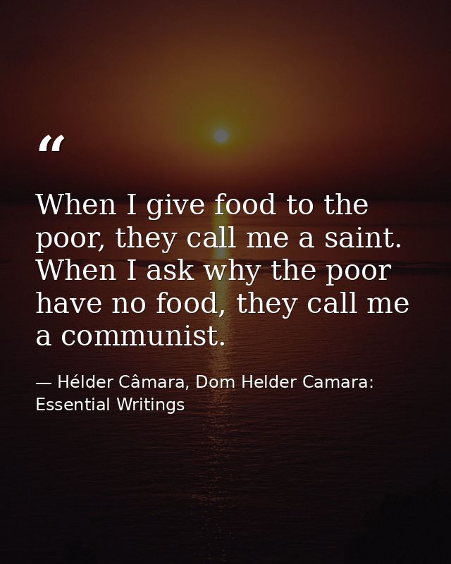 When I give food to the poor, they call me a saint. When I ask why the poor have no food, they call me a communist. — Hélder Câmara, Dom Helder Camara: Essential Writings