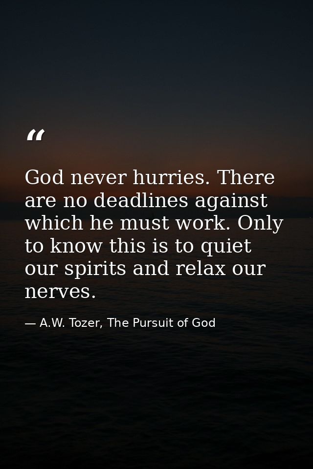 God never hurries. There are no deadlines against which he must work. Only to know this is to quiet our spirits and rela — A.W. Tozer, The Pursuit of God