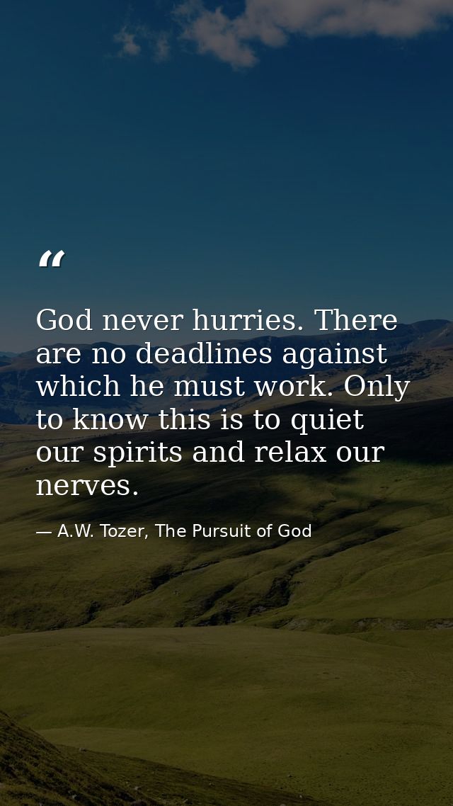 God never hurries. There are no deadlines against which he must work. Only to know this is to quiet our spirits and rela — A.W. Tozer, The Pursuit of God
