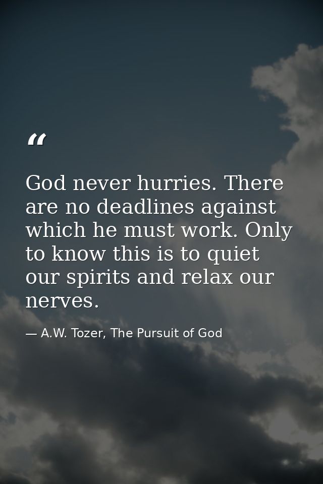 God never hurries. There are no deadlines against which he must work. Only to know this is to quiet our spirits and rela — A.W. Tozer, The Pursuit of God