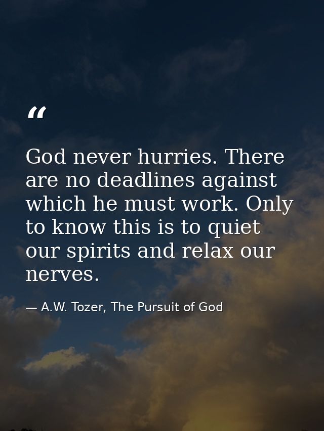 God never hurries. There are no deadlines against which he must work. Only to know this is to quiet our spirits and rela — A.W. Tozer, The Pursuit of God