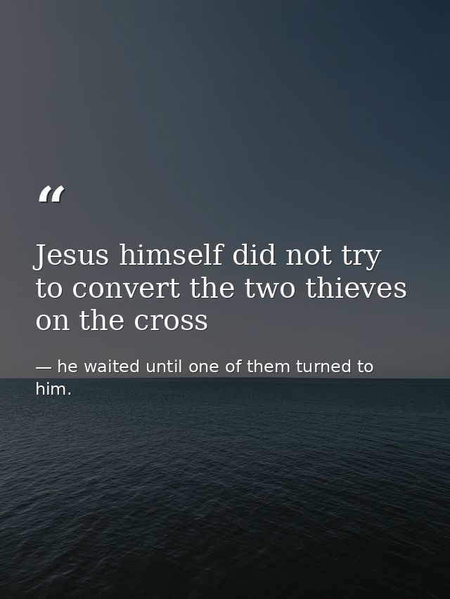 Jesus himself did not try to convert the two thieves on the cross — he waited until one of them turned to him.
