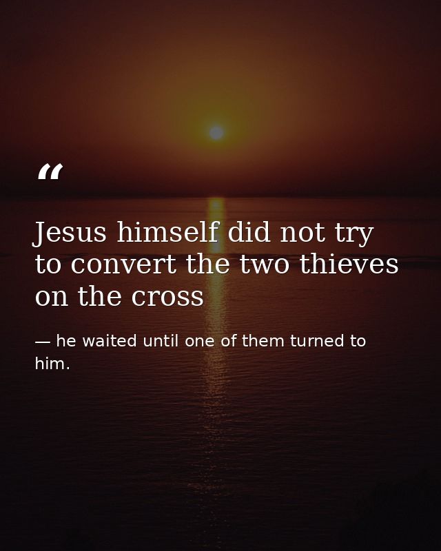 Jesus himself did not try to convert the two thieves on the cross — he waited until one of them turned to him.