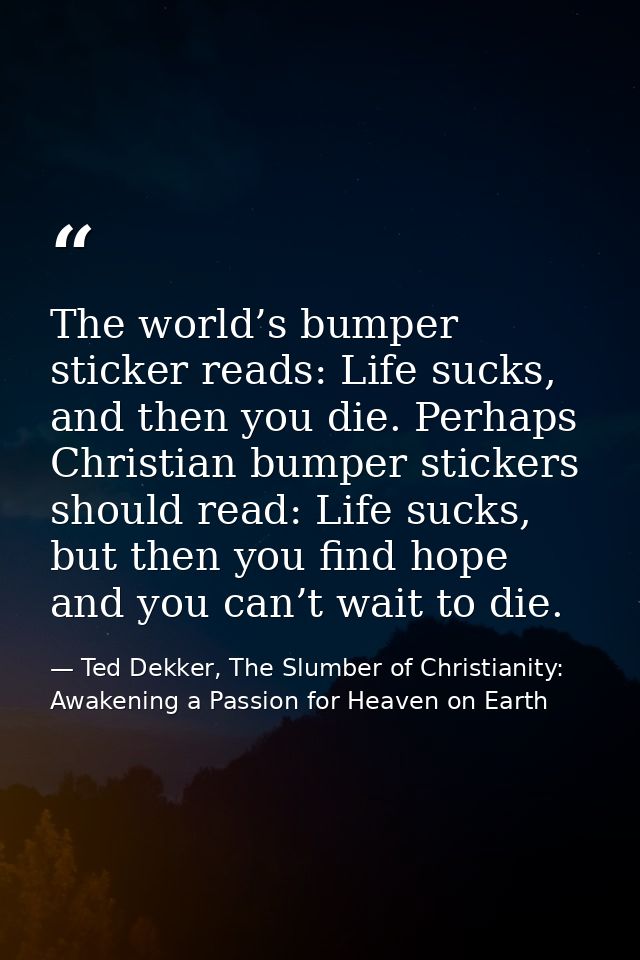 The world’s bumper sticker reads: Life sucks, and then you die. Perhaps Christian bumper stickers should read: Life suck — Ted Dekker, The Slumber of Christianity: Awakening a Passion for Heaven on Earth