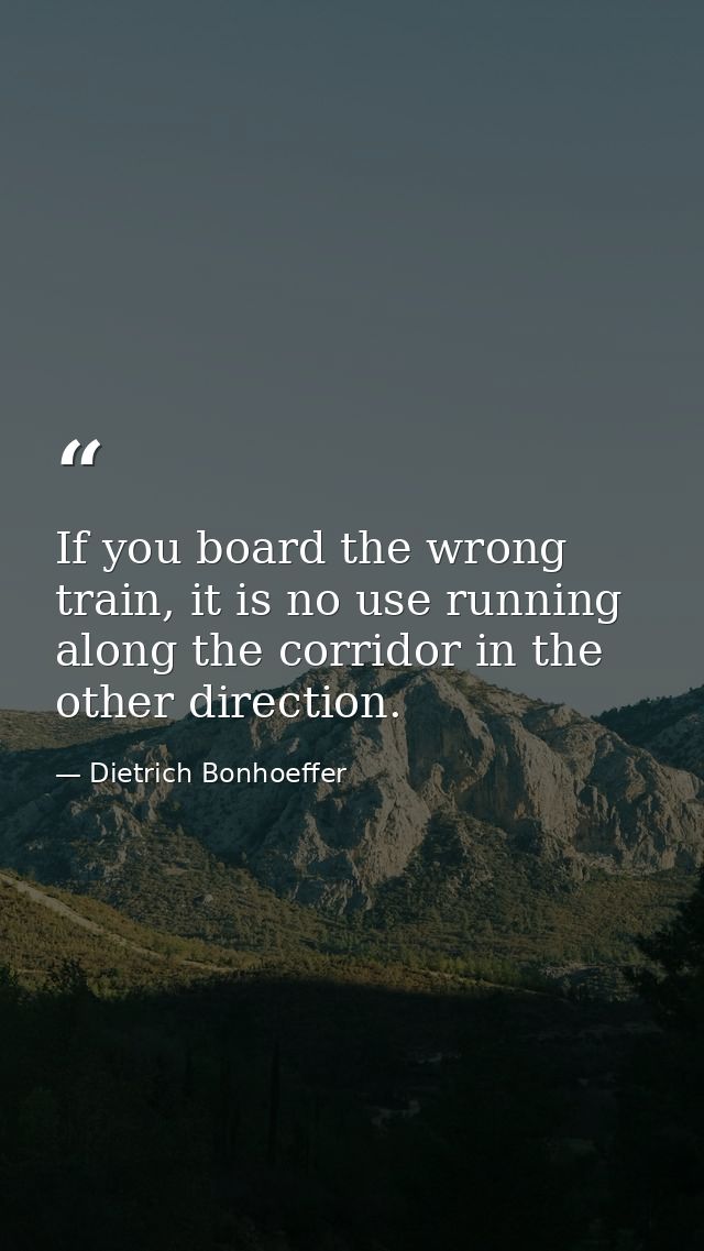 If you board the wrong train, it is no use running along the corridor in the other direction. — Dietrich Bonhoeffer