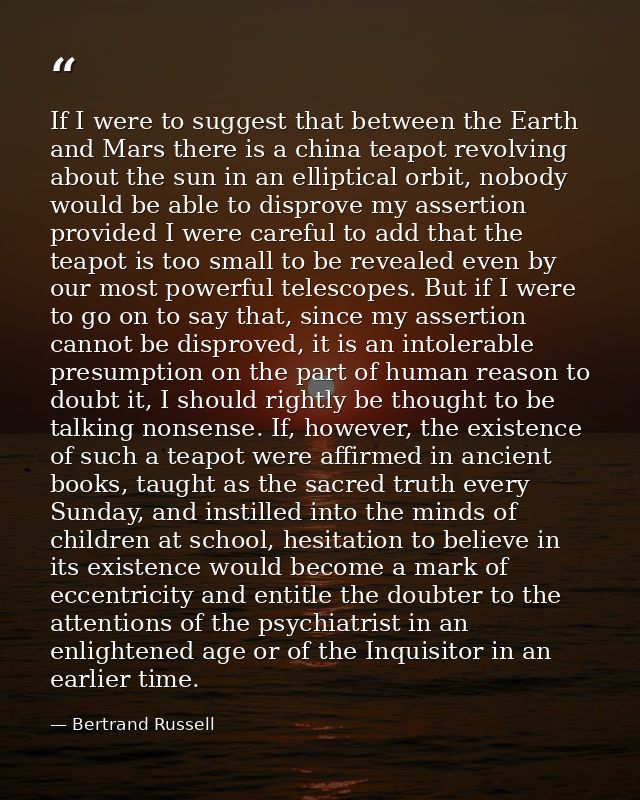 If I were to suggest that between the Earth and Mars there is a china teapot revolving about the sun in an elliptical or — Bertrand Russell