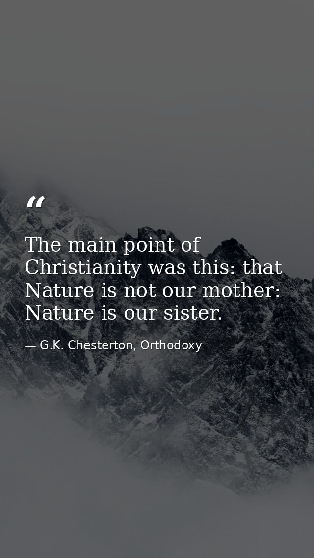 The main point of Christianity was this: that Nature is not our mother: Nature is our sister. — G.K. Chesterton, Orthodoxy