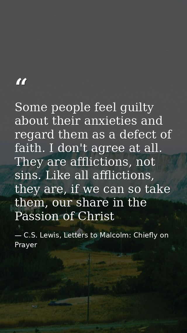 Some people feel guilty about their anxieties and regard them as a defect of faith. I don't agree at all. They are affli — C.S. Lewis, Letters to Malcolm: Chiefly on Prayer