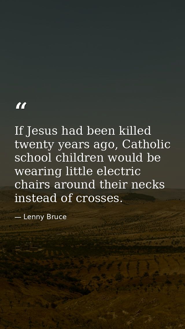 If Jesus had been killed twenty years ago, Catholic school children would be wearing little electric chairs around their — Lenny Bruce
