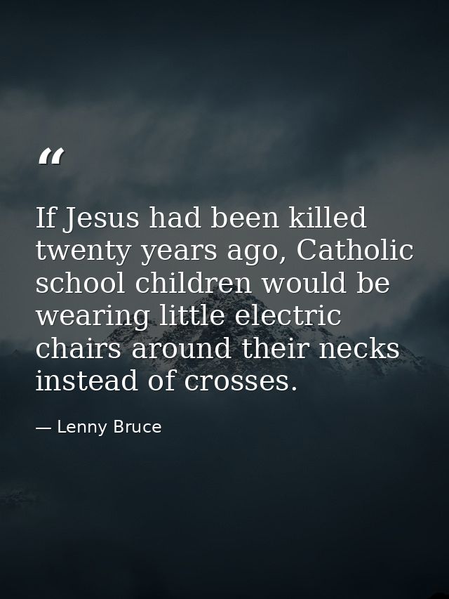 If Jesus had been killed twenty years ago, Catholic school children would be wearing little electric chairs around their — Lenny Bruce