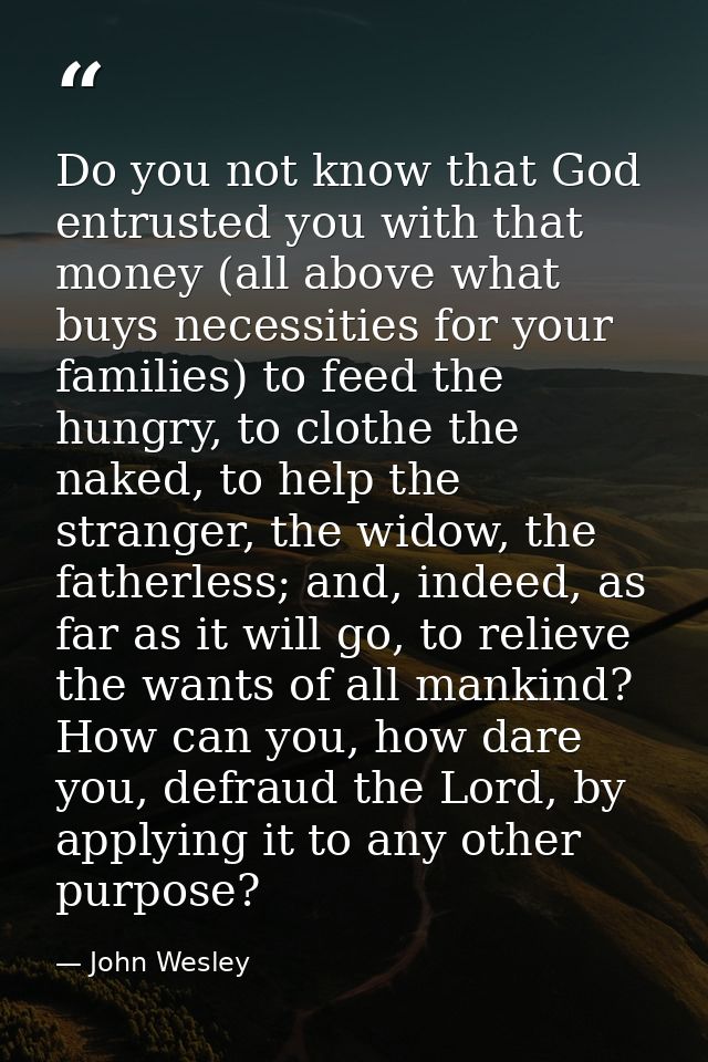 Do you not know that God entrusted you with that money (all above what buys necessities for your families) to feed the h — John Wesley