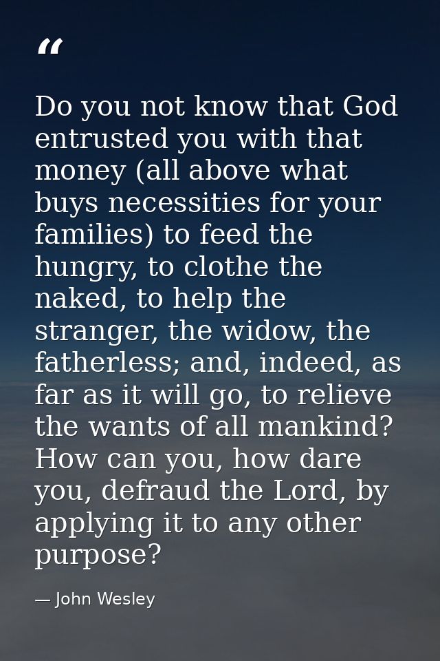 Do you not know that God entrusted you with that money (all above what buys necessities for your families) to feed the h — John Wesley