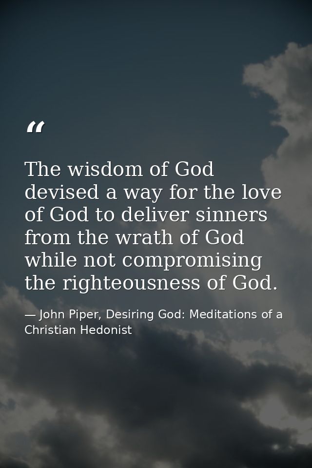 The wisdom of God devised a way for the love of God to deliver sinners from the wrath of God while not compromising the  — John Piper, Desiring God: Meditations of a Christian Hedonist