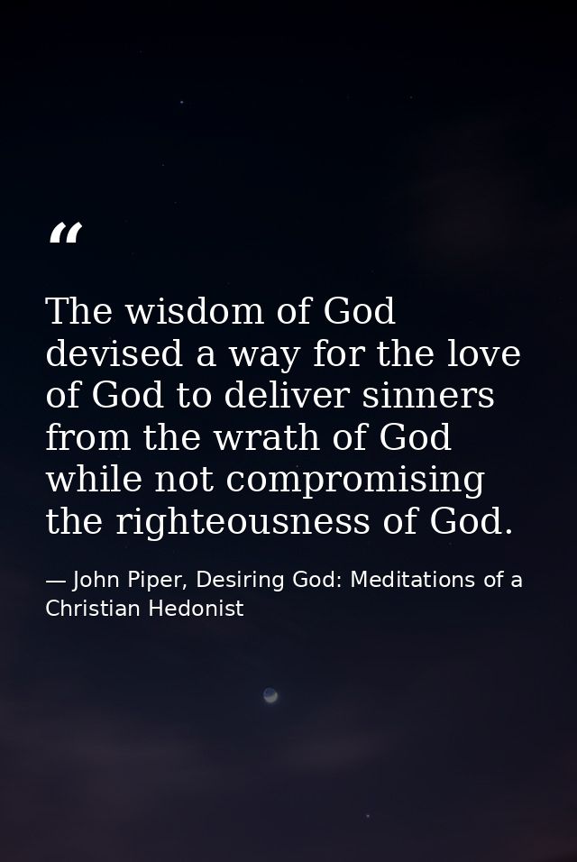 The wisdom of God devised a way for the love of God to deliver sinners from the wrath of God while not compromising the  — John Piper, Desiring God: Meditations of a Christian Hedonist