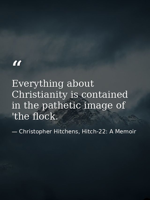 Everything about Christianity is contained in the pathetic image of 'the flock. — Christopher Hitchens, Hitch-22: A Memoir