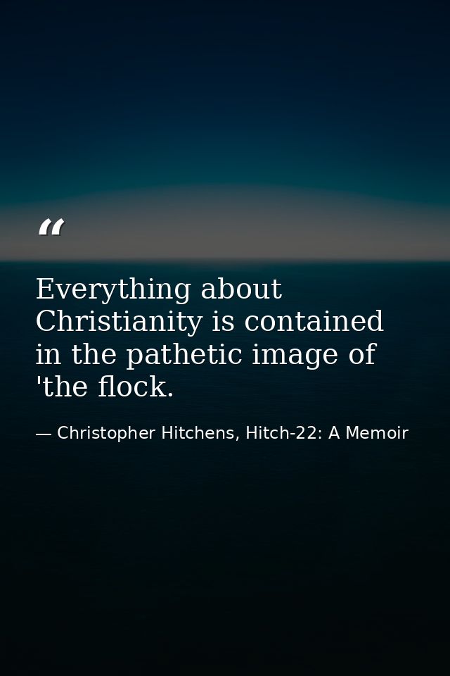 Everything about Christianity is contained in the pathetic image of 'the flock. — Christopher Hitchens, Hitch-22: A Memoir