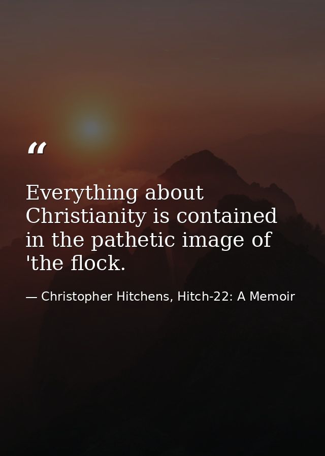 Everything about Christianity is contained in the pathetic image of 'the flock. — Christopher Hitchens, Hitch-22: A Memoir
