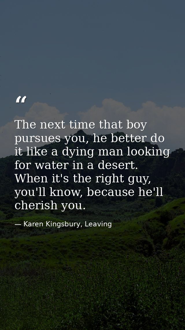 The next time that boy pursues you, he better do it like a dying man looking for water in a desert. When it's the right  — Karen Kingsbury, Leaving