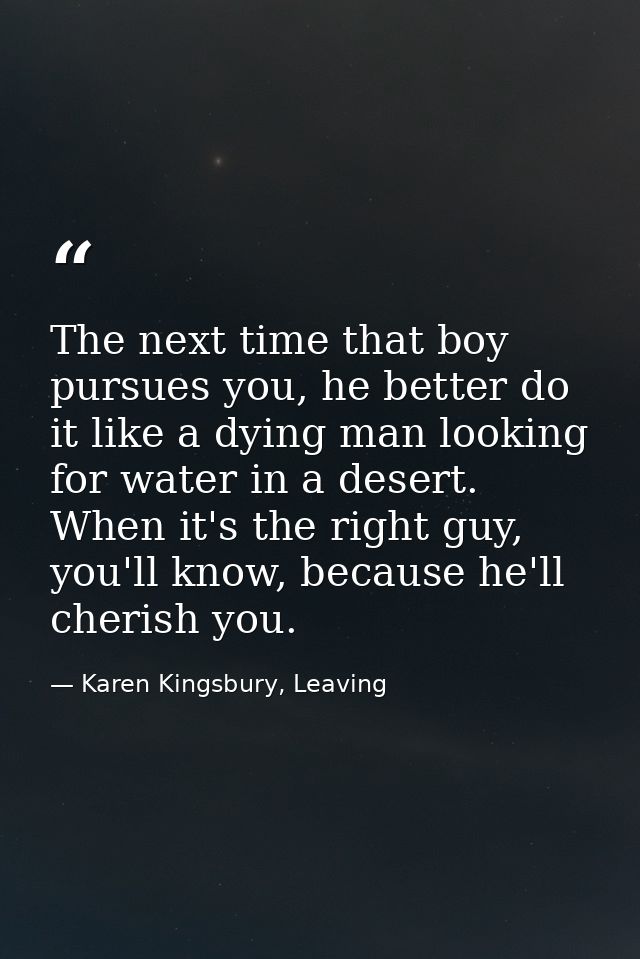 The next time that boy pursues you, he better do it like a dying man looking for water in a desert. When it's the right  — Karen Kingsbury, Leaving