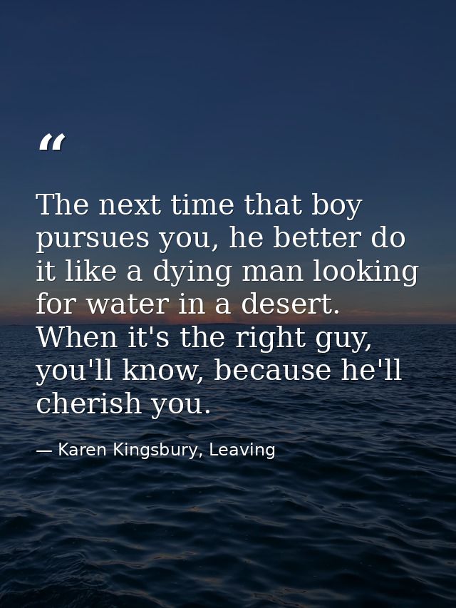 The next time that boy pursues you, he better do it like a dying man looking for water in a desert. When it's the right  — Karen Kingsbury, Leaving