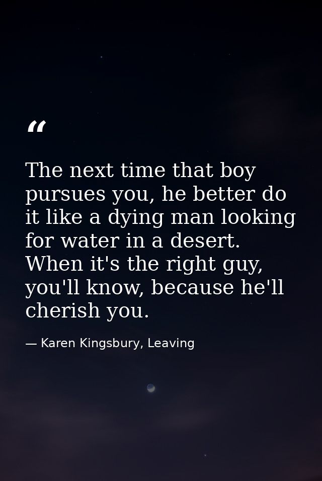 The next time that boy pursues you, he better do it like a dying man looking for water in a desert. When it's the right  — Karen Kingsbury, Leaving