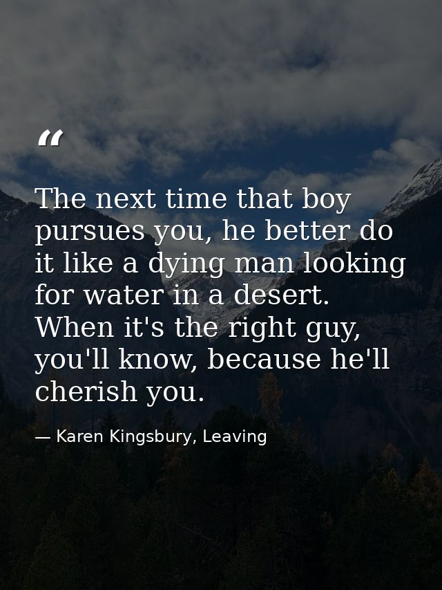 The next time that boy pursues you, he better do it like a dying man looking for water in a desert. When it's the right  — Karen Kingsbury, Leaving