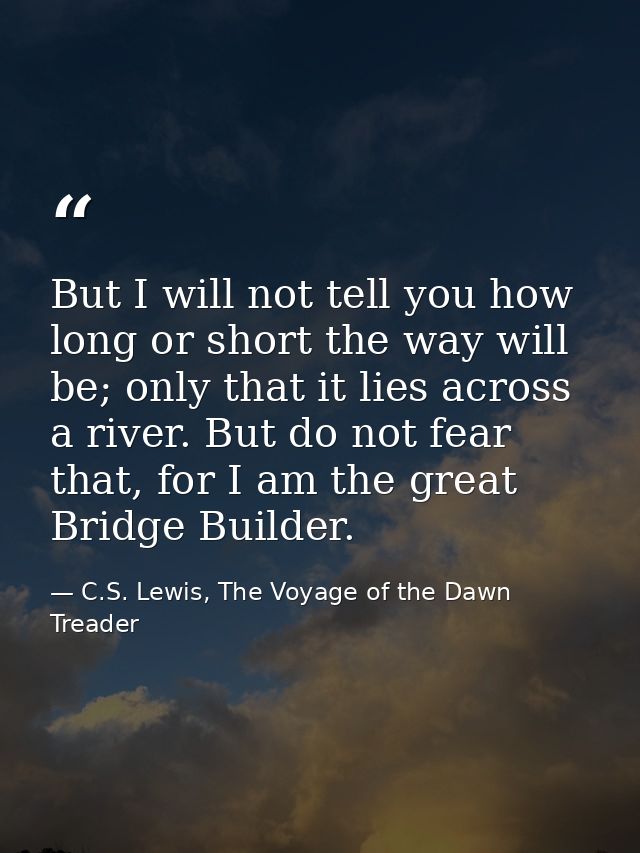 But I will not tell you how long or short the way will be; only that it lies across a river. But do not fear that, for I — C.S. Lewis, The Voyage of the Dawn Treader