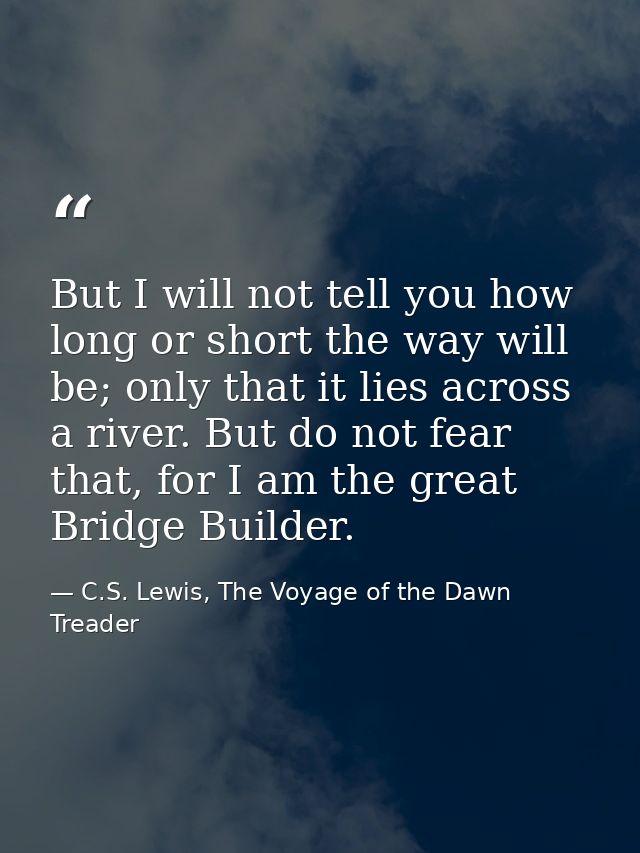 But I will not tell you how long or short the way will be; only that it lies across a river. But do not fear that, for I — C.S. Lewis, The Voyage of the Dawn Treader