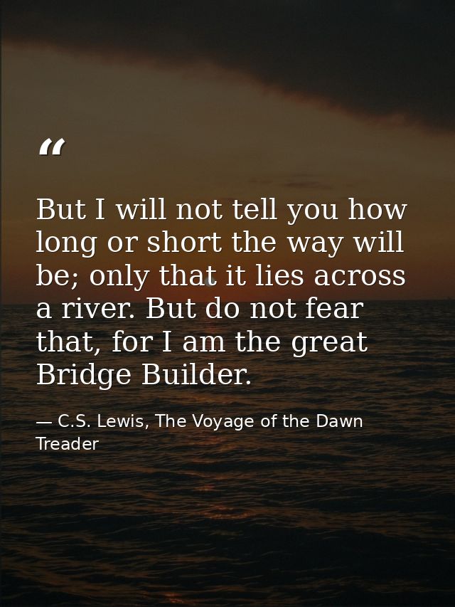 But I will not tell you how long or short the way will be; only that it lies across a river. But do not fear that, for I — C.S. Lewis, The Voyage of the Dawn Treader