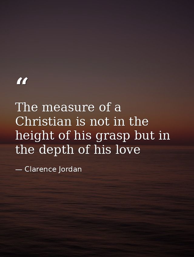 The measure of a Christian is not in the height of his grasp but in the depth of his love — Clarence Jordan