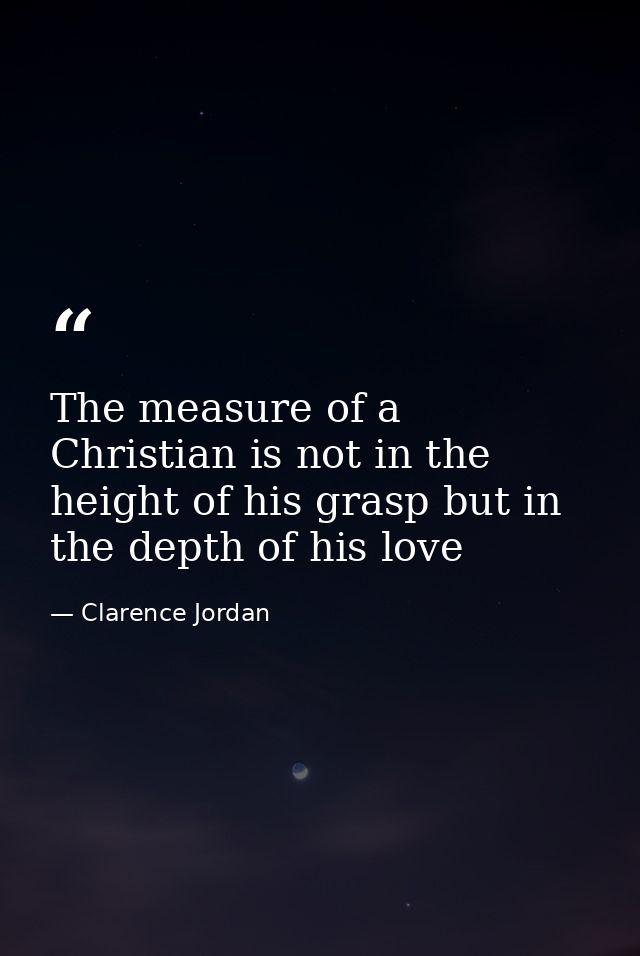 The measure of a Christian is not in the height of his grasp but in the depth of his love — Clarence Jordan