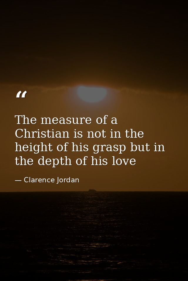 The measure of a Christian is not in the height of his grasp but in the depth of his love — Clarence Jordan
