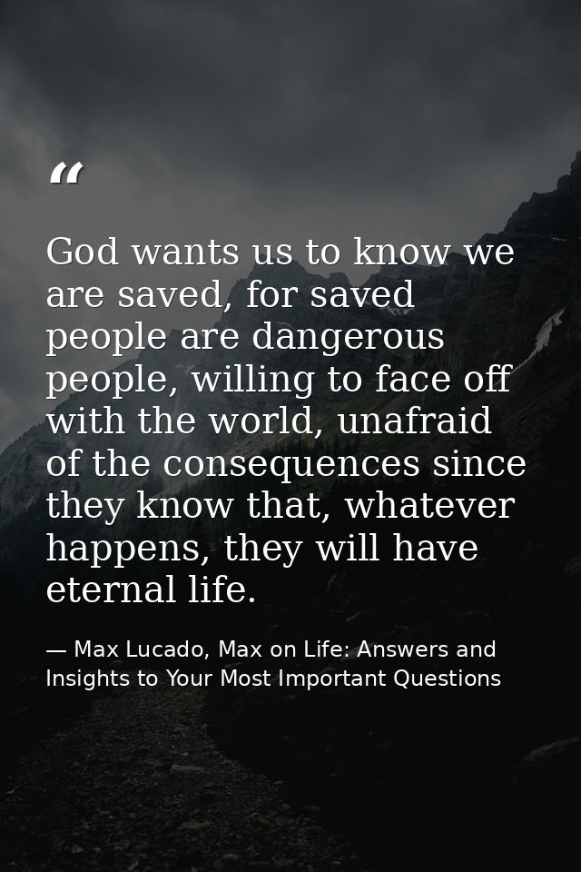 God wants us to know we are saved, for saved people are dangerous people, willing to face off with the world, unafraid o — Max Lucado, Max on Life: Answers and Insights to Your Most Important Questions