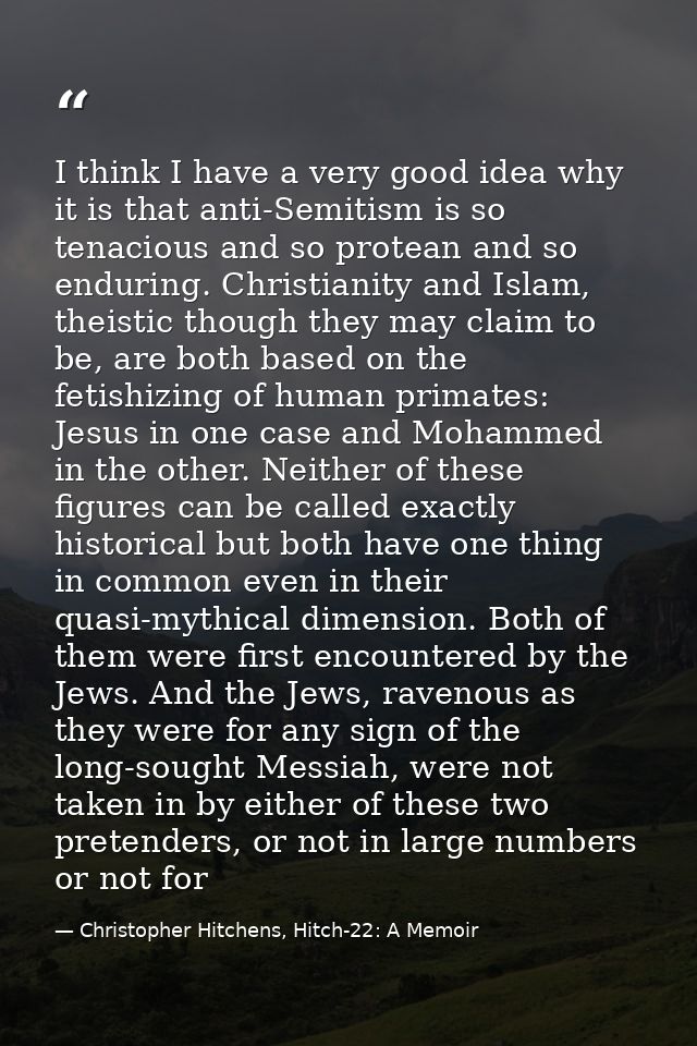 I think I have a very good idea why it is that anti-Semitism is so tenacious and so protean and so enduring. Christianit — Christopher Hitchens, Hitch-22: A Memoir