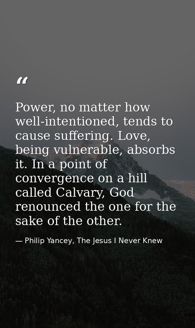 Power, no matter how well-intentioned, tends to cause suffering. Love, being vulnerable, absorbs it. In a point of conve — Philip Yancey, The Jesus I Never Knew