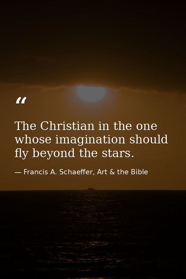 The Christian in the one whose imagination should fly beyond the stars. — Francis A. Schaeffer, Art & the Bible