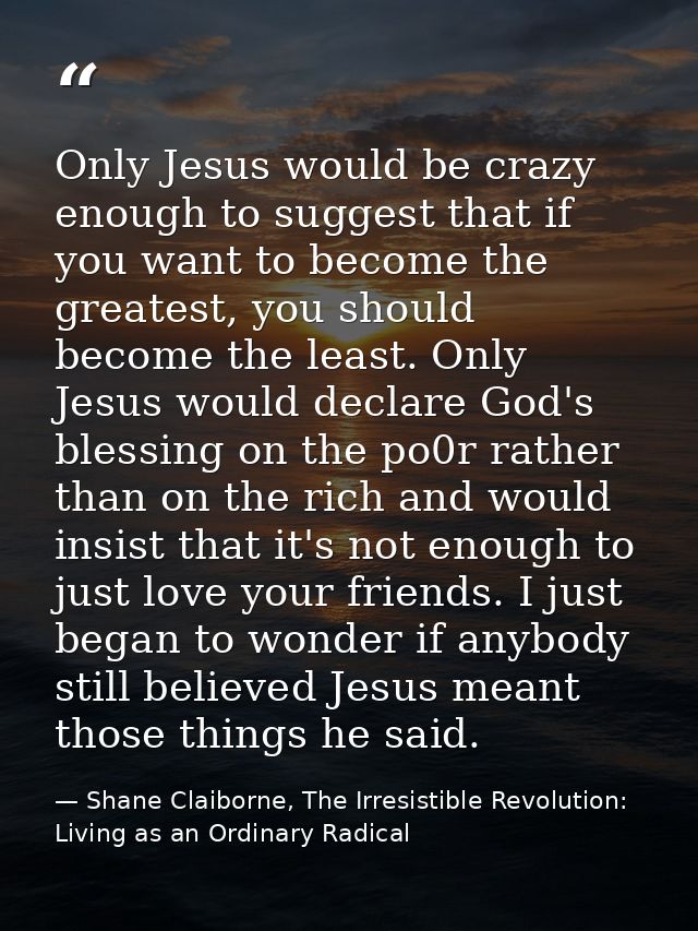 Only Jesus would be crazy enough to suggest that if you want to become the greatest, you should become the least. Only J — Shane Claiborne, The Irresistible Revolution: Living as an Ordinary Radical
