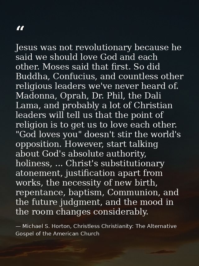 Jesus was not revolutionary because he said we should love God and each other. Moses said that first. So did Buddha, Con — Michael S. Horton, Christless Christianity: The Alternative Gospel of the American Church