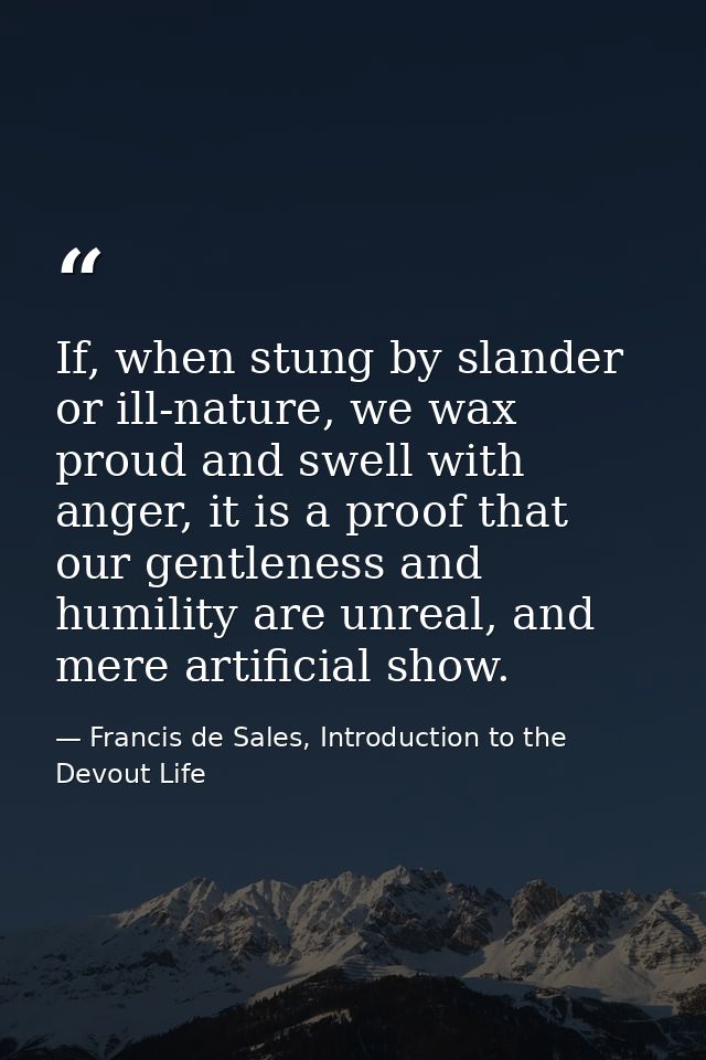 If, when stung by slander or ill-nature, we wax proud and swell with anger, it is a proof that our gentleness and humili — Francis de Sales, Introduction to the Devout Life