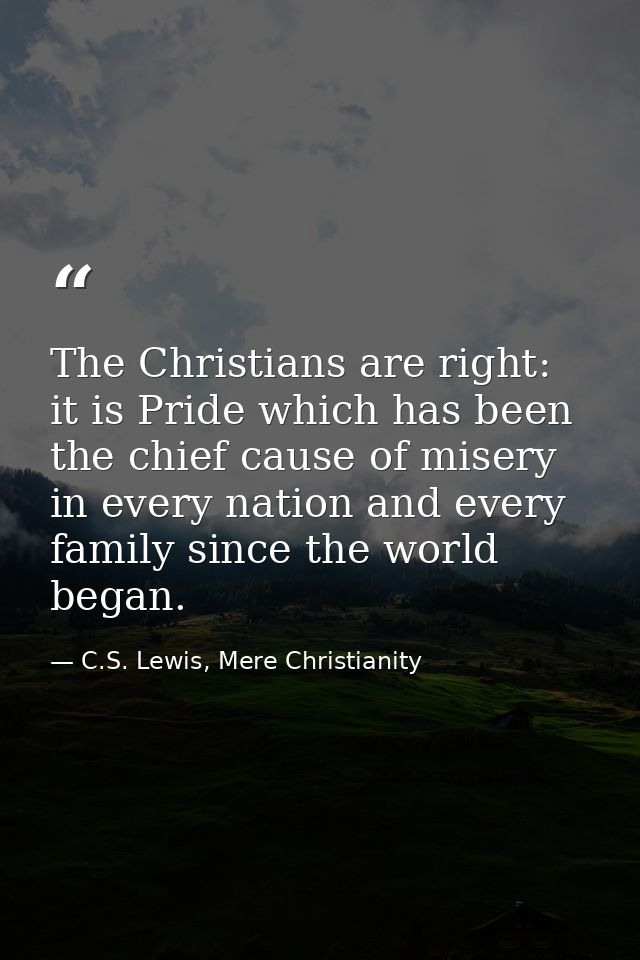 The Christians are right: it is Pride which has been the chief cause of misery in every nation and every family since th — C.S. Lewis, Mere Christianity