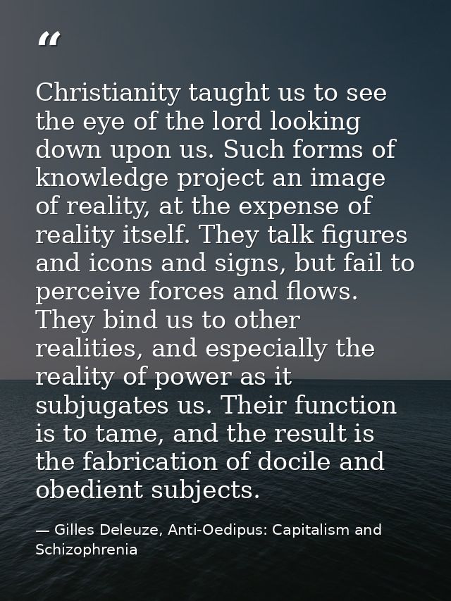 Christianity taught us to see the eye of the lord looking down upon us. Such forms of knowledge project an image of real — Gilles Deleuze, Anti-Oedipus: Capitalism and Schizophrenia