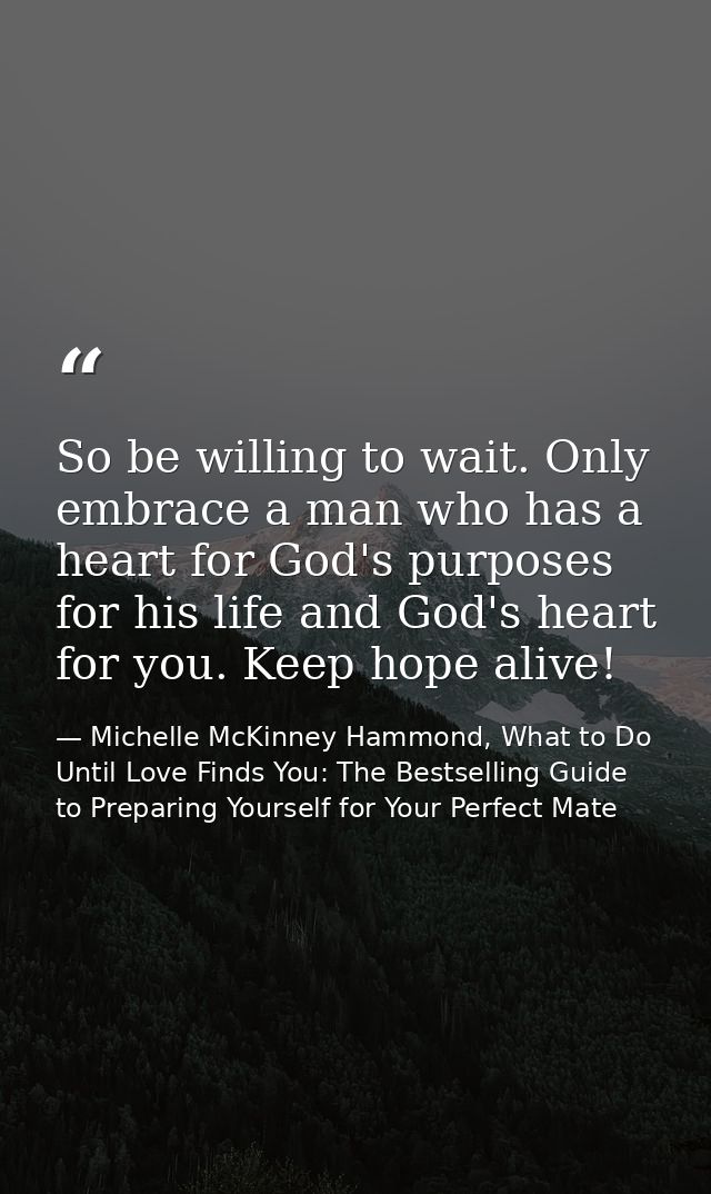 So be willing to wait. Only embrace a man who has a heart for God's purposes for his life and God's heart for you. Keep  — Michelle McKinney Hammond, What to Do Until Love Finds You: The Bestselling Guide to Preparing Yourself for Your Perfect Mate
