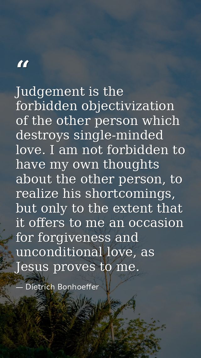 Judgement is the forbidden objectivization of the other person which destroys single-minded love. I am not forbidden to  — Dietrich Bonhoeffer
