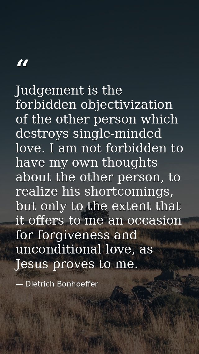 Judgement is the forbidden objectivization of the other person which destroys single-minded love. I am not forbidden to  — Dietrich Bonhoeffer