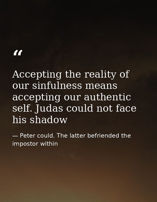 Accepting the reality of our sinfulness means accepting our authentic self. Judas could not face his shadow — Peter could. The latter befriended the impostor within