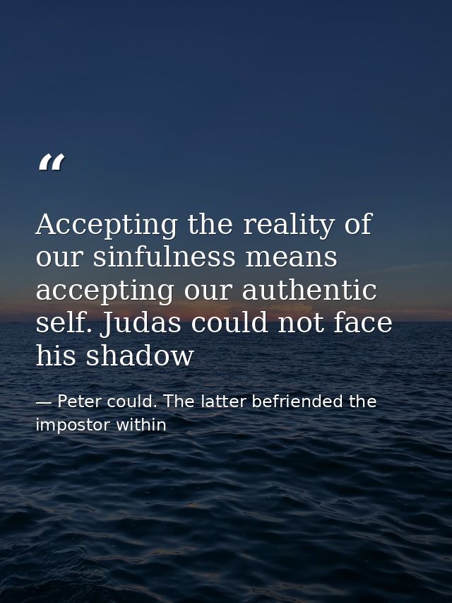 Accepting the reality of our sinfulness means accepting our authentic self. Judas could not face his shadow — Peter could. The latter befriended the impostor within